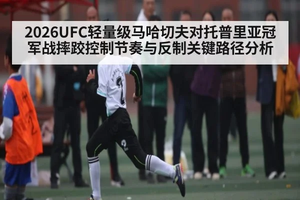 2026UFC轻量级马哈切夫对托普里亚冠军战摔跤控制节奏与反制关键路径分析